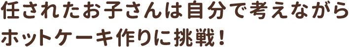 任されたお子さんは自分で考えながらホットケーキ作りに挑戦！