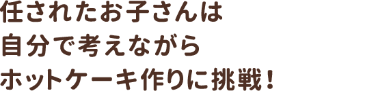 任されたお子さんは自分で考えながらホットケーキ作りに挑戦！