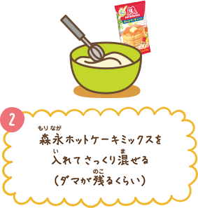 2. 森永ホットケーキミックスを入れてさっくり混ぜる（ダマが残るくらい）