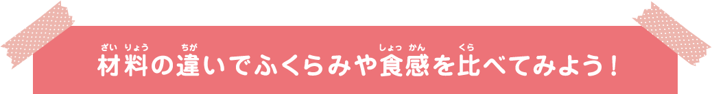 材料の違いでふくらみや食感を比べてみよう！