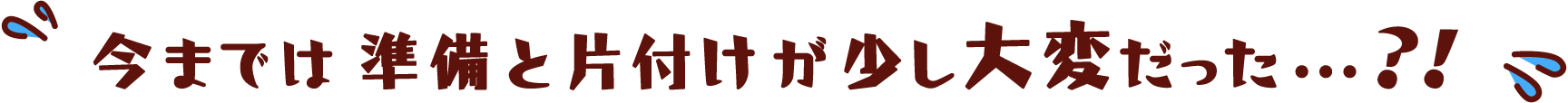 今までは準備と片付けが少し大変だった…？！