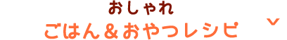 おしゃれ ごはん＆おやつレシピ