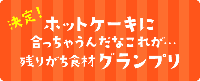 ホットケーキに合っちゃうんだなこれが...残りがち食材グランプリ