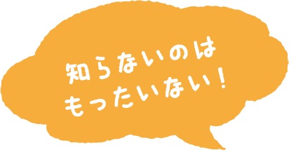 知らないのはもったいない！