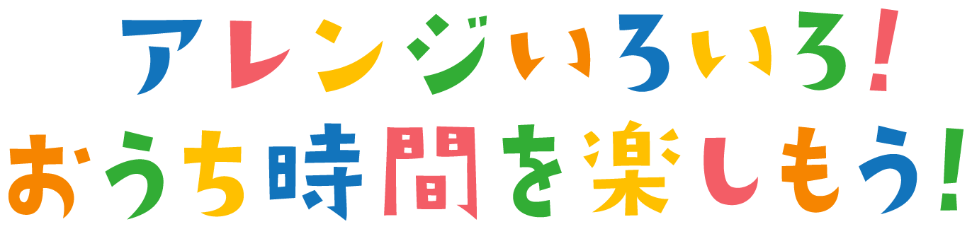 アレンジいろいろ!おうち時間を楽しもう!