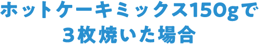 ホットケーキミックス150gで3枚焼いた場合