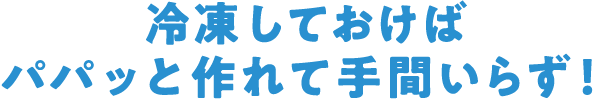 冷凍しておけばパパッと作れて手間いらず！