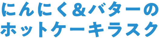 にんにく&バターのホットケーキラスク