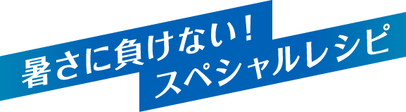 暑さに負けない！スペシャルレシピ