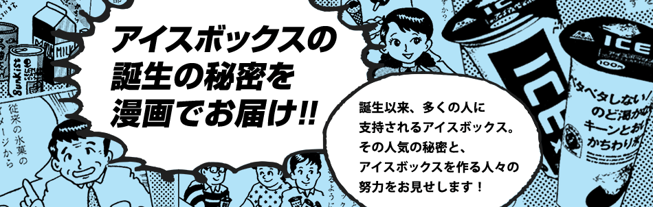 アイスボックスの誕生の秘密を漫画でお届け!!　誕生以来、多くの人に支持されるアイスボックス。その人気の秘密と、アイスボックスを作る人々の努力をお見せします！