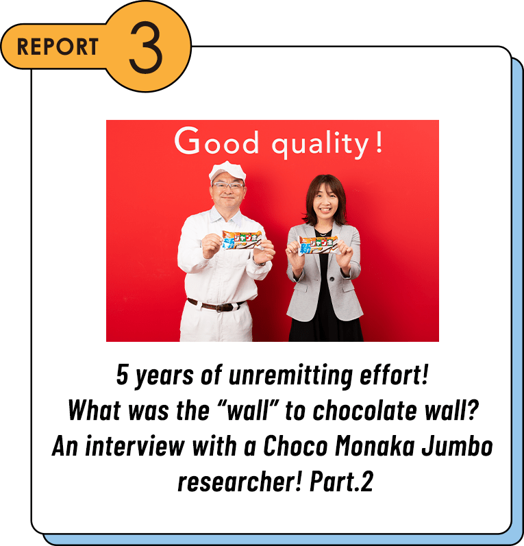 REPORT3 5 years of unremitting effort! What was the “wall” to chocolate wall? An interview with a Choco Monaka Jumbo researcher! Part.2