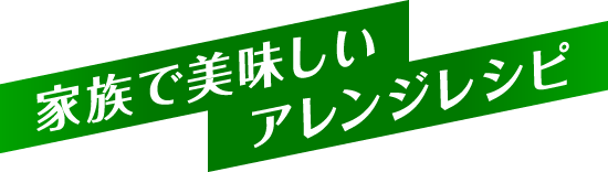 家族で美味しいアレンジレシピ