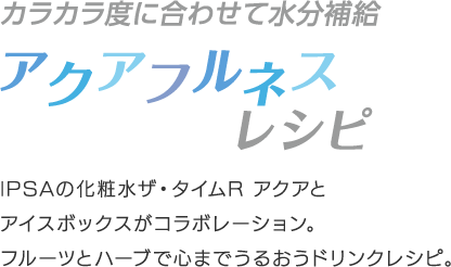 カラカラ度に合わせて水分補給アクアフルネスレシピ IPSAの化粧品ザ・タイムR アクアとアイスボックスがコラボレーション。フルーツとハーブで心までうるおいドリンクレシピ。