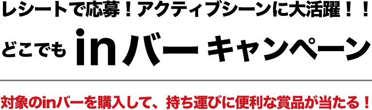 レシートで応募！アクティブシーンに大活躍！！対象のinバーを購入して、持ち運びに便利な賞品が当たる！どこでもinバーキャンペーン