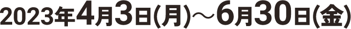 2023年4月3日(月)～6月30日(金)