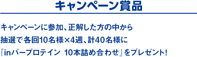 キャンペーン商品　キャンペーンに参加、正解した方の中から抽選で各回10名様×4週、計40名様に『inバープロテイン　グラノーラ』10本セットをプレゼント!