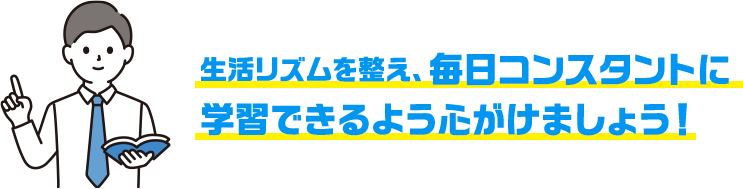 生活リズムを整え、毎日コンスタントに学習できるようたがけましょう!