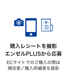 購入レシートを撮影 エンゼルPLUSから応募 ECサイトでのご購入の際は領収書／購入明細書を撮影