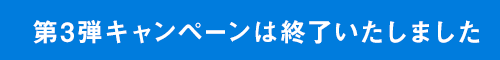 第3弾キャンペーンは終了いたしました