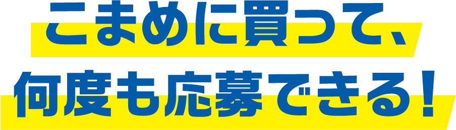 こまめに買って、何度も応募できる!