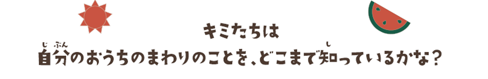 キミたちは自分のおうちのまわりのことを、どこまで知っているかな？