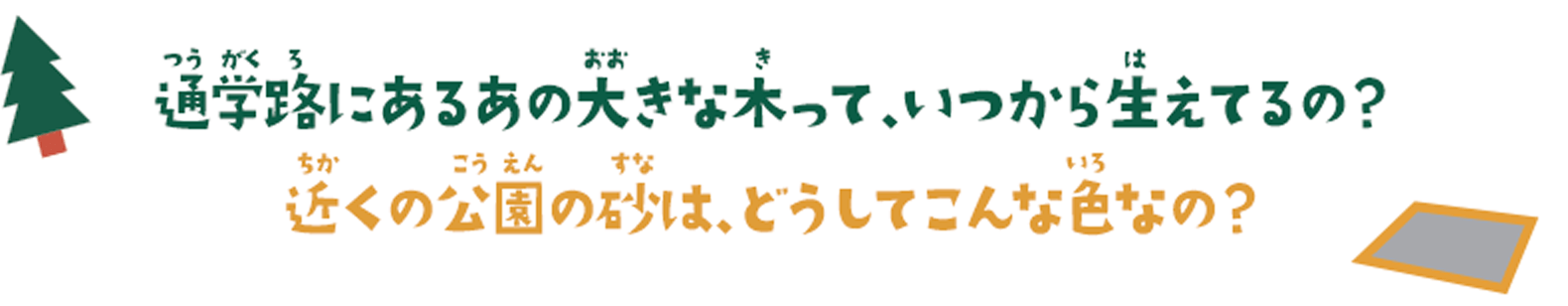 通学路にあるあの大きな木って、いつから生えてるの？近くの公園の砂は、どうしてこんな色なの？