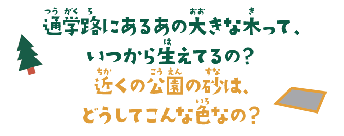 通学路にあるあの大きな木って、いつから生えてるの？近くの公園の砂は、どうしてこんな色なの？