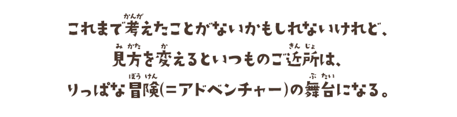 これまで考えたことがないかもしれないけれど、見方を変えるといつものご近所は、りっぱな冒険（=アドベンチャー）の舞台になる。