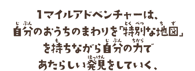 1マイルアドベンチャーは、自分のおうちのまわりを「特別な地図」を持ちながら自分の力であたらしい発見をしていく、