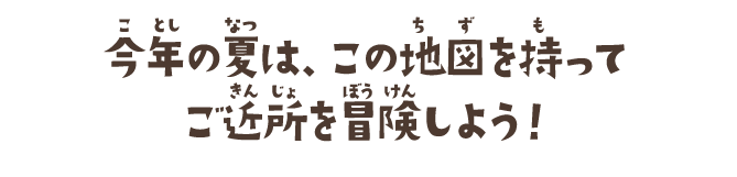 今年の夏は、この地図を持ってご近所を冒険しよう！