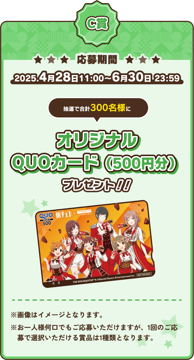 C賞 応募期間 2025.4月28日11:00〜6月30日 23:59 23:59 オリジナルQUOカード（500円分）プレゼント！！※画像はイメージとなります。※お一人様何口でもご応募いただけますが、1回のご応募で選択いただける賞品は1種類となります。