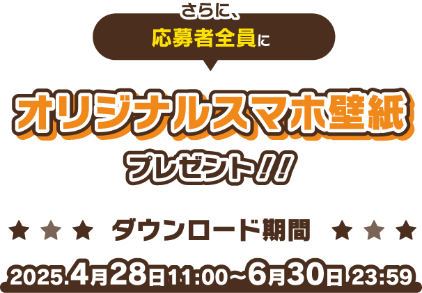 さらに、応募者全員にオリジナルスマホ壁紙プレゼント！！ダウンロード期間2025.4月28日11:00〜6月30日 23:59