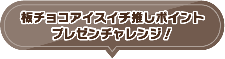 板チョコアイスイチ推しポイントプレゼンチャレンジ！