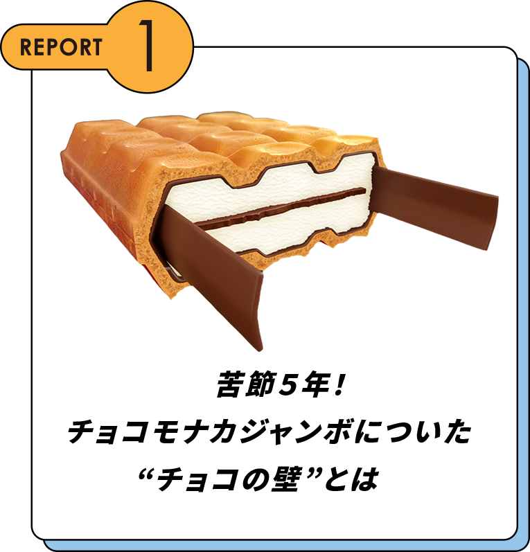 REPORT1 苦節5年！チョコモナカジャンボについたチョコの壁とは