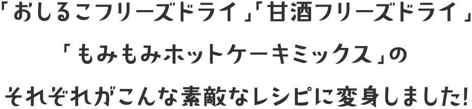 「おしるこフリーズドライ」「甘酒フリーズドライ」「もみもみホットケーキミックス」のそれぞれがこんな素敵なレシピに変身しました!