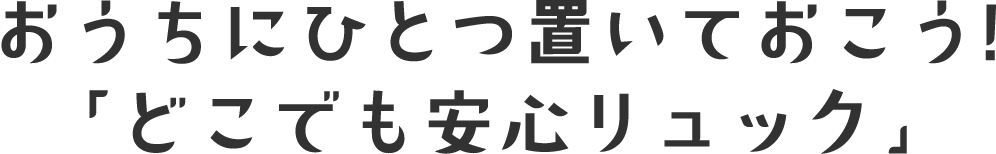 おうちにひとつ置いておこう!「どこでも安心リュック」