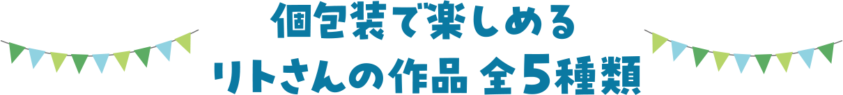 個包装で楽しめるリトさんの作品 全5種類