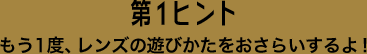 第1ヒント もう1度、レンズの遊びかたをおさらいするよ！