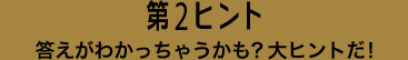 第2ヒント 答えがわかっちゃうかも?大ヒントだ!
