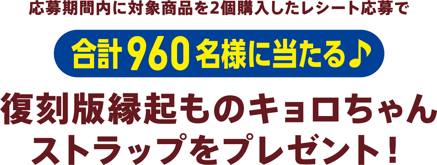 応募期間内に対象商品を2個購入したレシート応募で960名様に当たる♪復刻版！縁起ものキョロちゃんストラップをプレゼント！