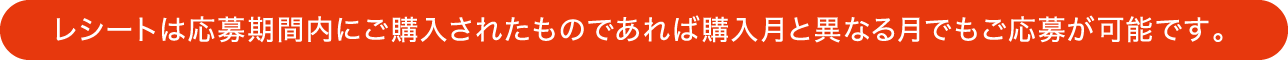 レシートは応募期間内にご購入されたものであれば購入月と異なる月でもご応募が可能です。