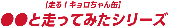 【走る！キョロちゃん缶】●●と走ってみたシリーズ