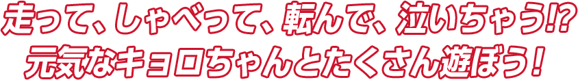 走って、しゃべって、転んで、泣いちゃう！？元気なキョロちゃんとたくさん遊ぼう！