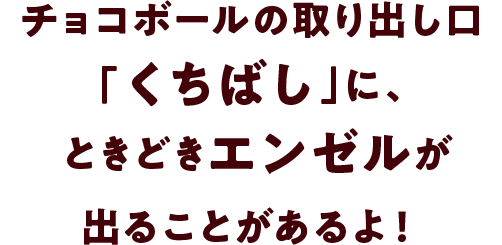 チョコボールの取り出し口「くちばし」に、ときどきエンゼルが出ることがあるよ！