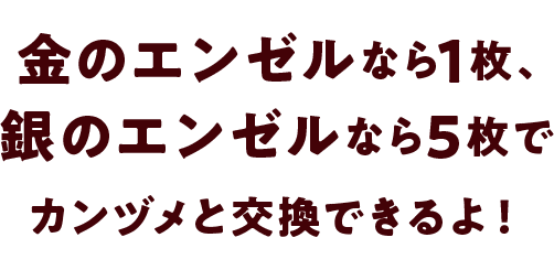 金のエンゼルなら1枚、銀のエンゼルなら5枚でカンヅメと交換できるよ！