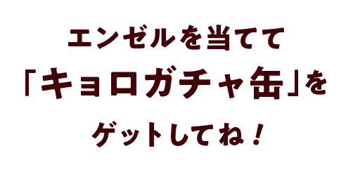 エンゼルを当てて「キョロガチャ缶」をゲットしてね！