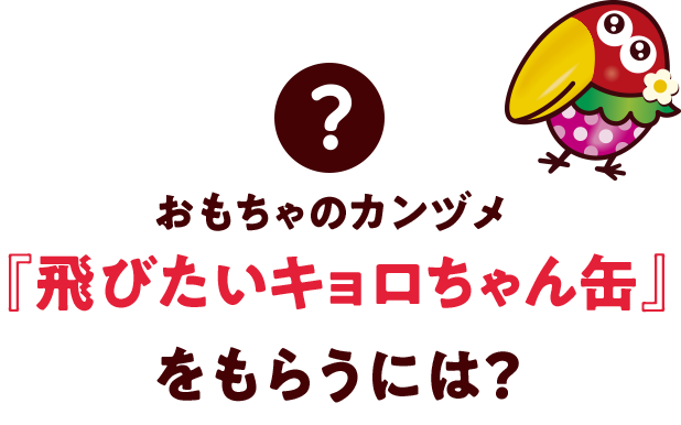 おもちゃのカンヅメ『飛びたいキョロちゃん缶』をもらうには？