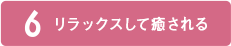 6 リラックスして癒される