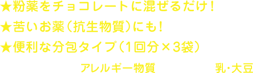 ★粉薬をチョコレートに混ぜるだけ！ ★苦いお薬（抗生物質）にも！ ★便利な分包タイプ（1回分✕3袋） 原材料に含まれるアレルギー物質（28品目中）乳・大豆