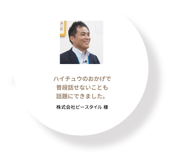 ハイチュウのおかげで普段話せないことも話題にできました。 株式会社ビースタイル 様